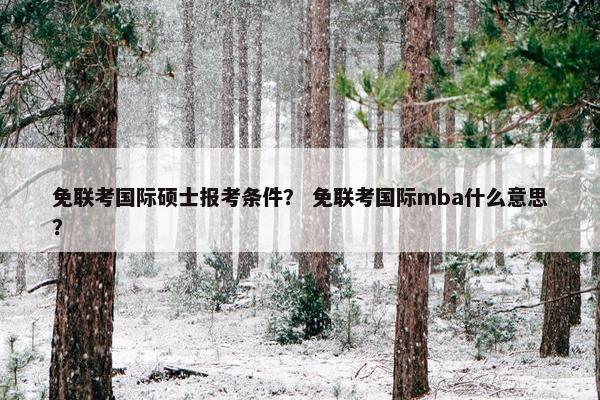 免联考国际硕士报考条件？ 免联考国际mba什么意思？