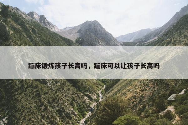 蹦床锻炼孩子长高吗，蹦床可以让孩子长高吗