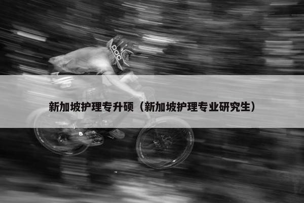 新加坡护理专升硕（新加坡护理专业研究生）