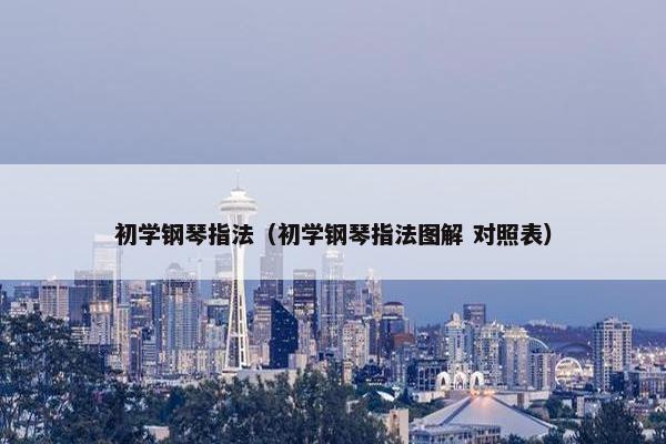 初学钢琴指法（初学钢琴指法图解 对照表）