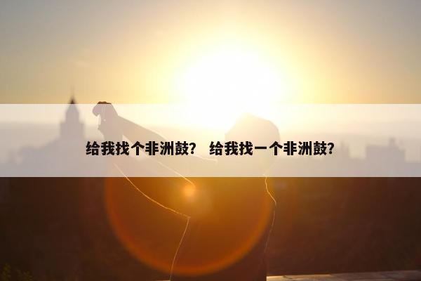 给我找个非洲鼓？ 给我找一个非洲鼓？