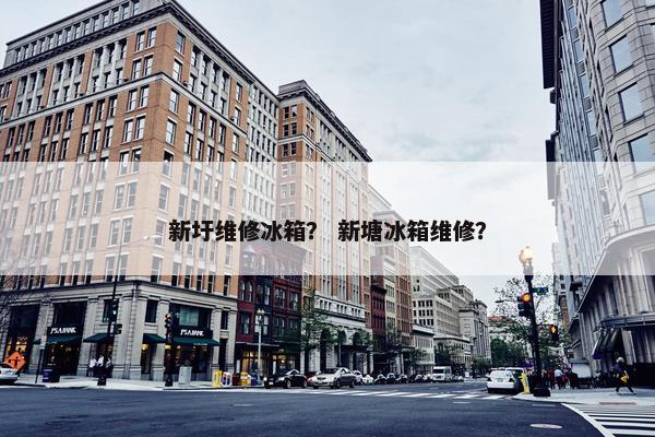 新圩维修冰箱？ 新塘冰箱维修？