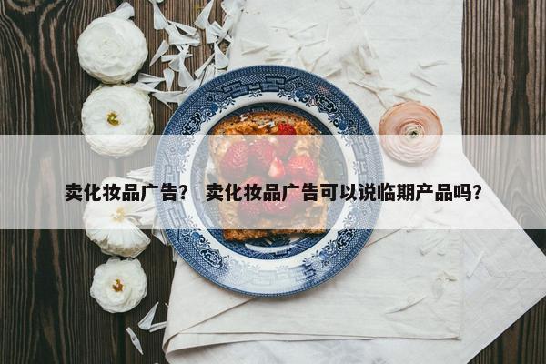 卖化妆品广告？ 卖化妆品广告可以说临期产品吗？