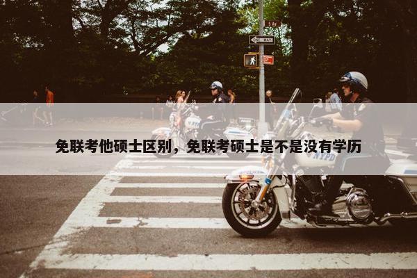 免联考他硕士区别，免联考硕士是不是没有学历