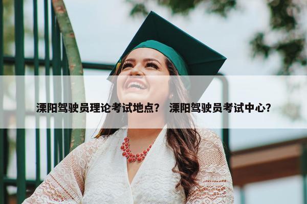 溧阳驾驶员理论考试地点？ 溧阳驾驶员考试中心？