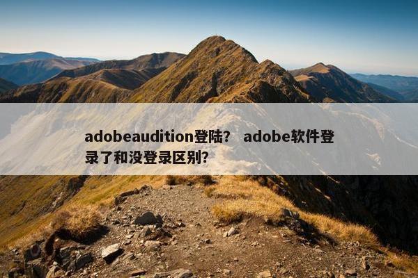 adobeaudition登陆？ adobe软件登录了和没登录区别？