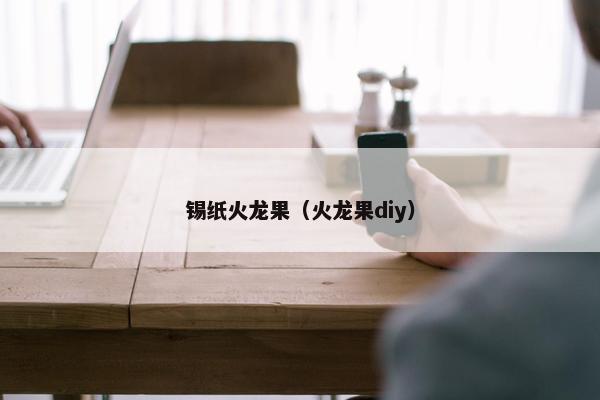 锡纸火龙果（火龙果diy）