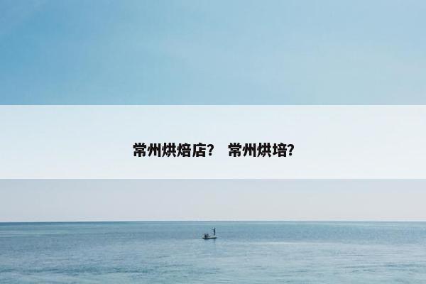 常州烘焙店？ 常州烘培？