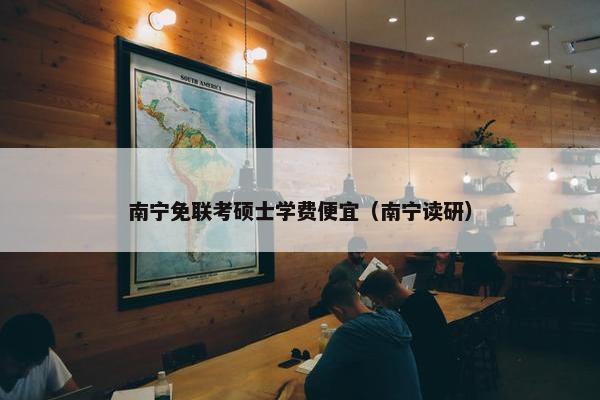 南宁免联考硕士学费便宜（南宁读研）