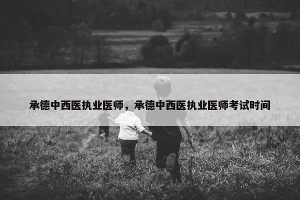 承德中西医执业医师，承德中西医执业医师考试时间