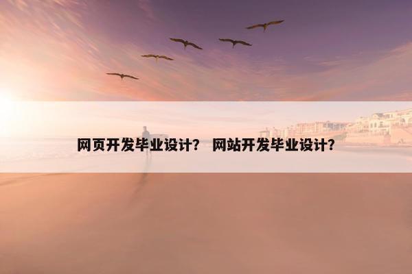 网页开发毕业设计？ 网站开发毕业设计？