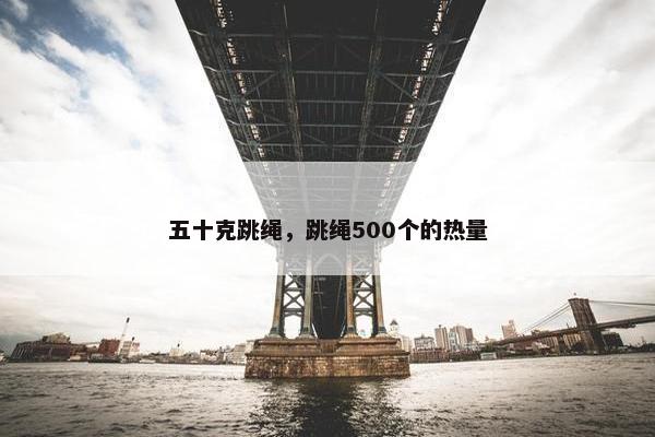 五十克跳绳，跳绳500个的热量