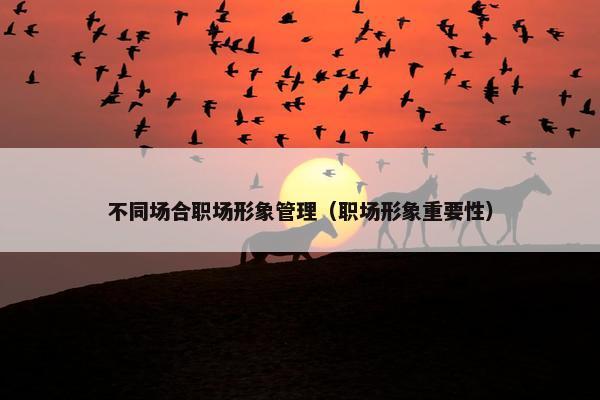 不同场合职场形象管理（职场形象重要性）