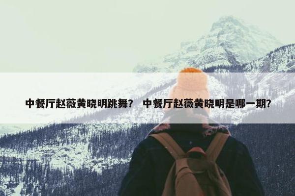 中餐厅赵薇黄晓明跳舞？ 中餐厅赵薇黄晓明是哪一期？