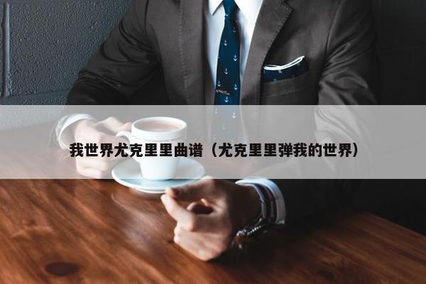 我世界尤克里里曲谱（尤克里里弹我的世界）