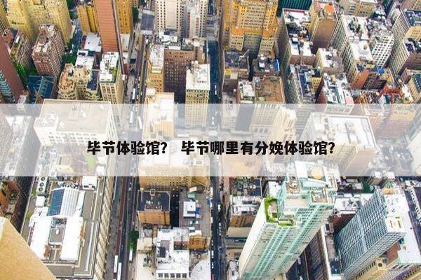 毕节体验馆？ 毕节哪里有分娩体验馆？