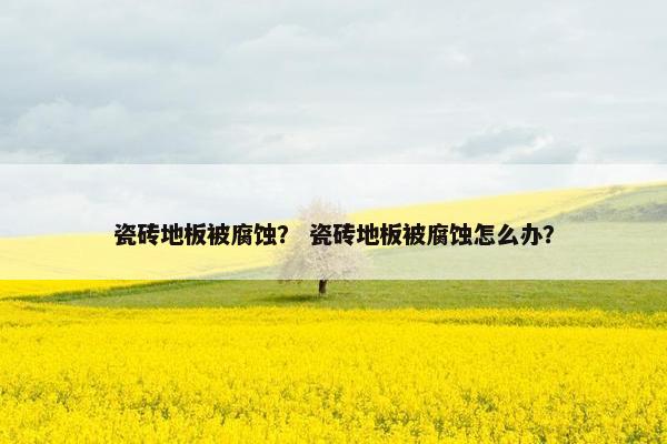 瓷砖地板被腐蚀？ 瓷砖地板被腐蚀怎么办？
