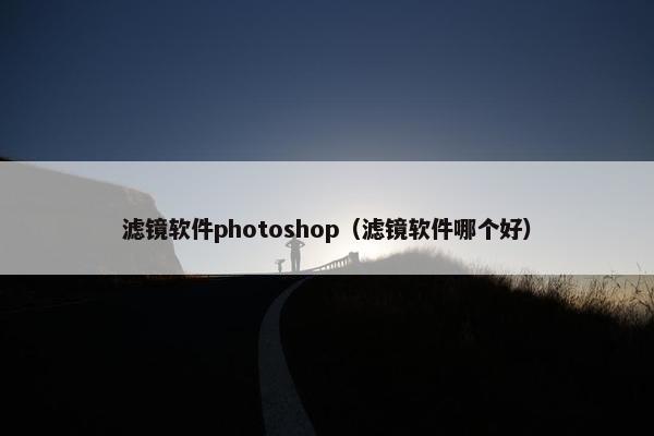 滤镜软件photoshop（滤镜软件哪个好）