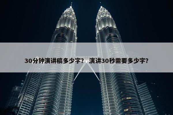30分钟演讲稿多少字？ 演讲30秒需要多少字？
