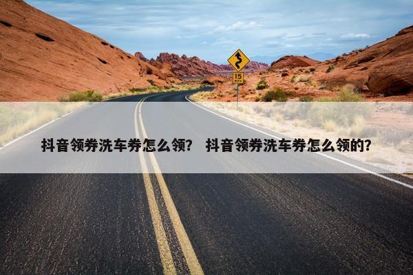 抖音领券洗车券怎么领？ 抖音领券洗车券怎么领的？