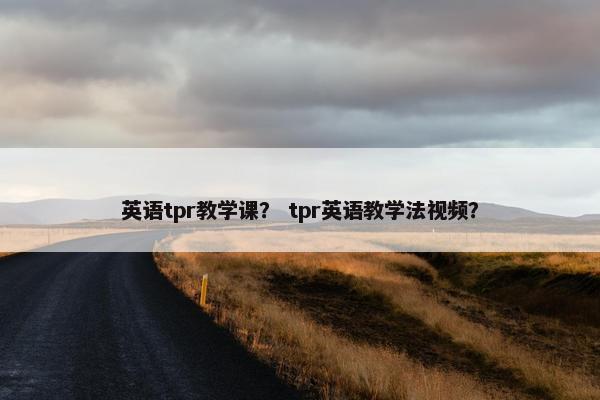 英语tpr教学课？ tpr英语教学法视频？