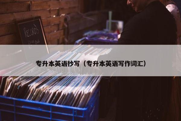 专升本英语抄写（专升本英语写作词汇）