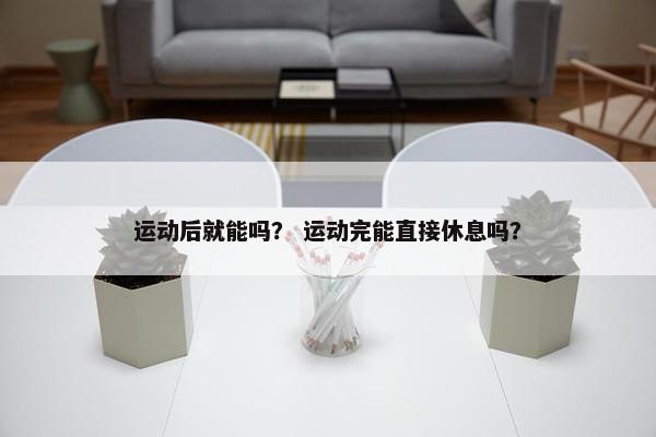 运动后就能吗？ 运动完能直接休息吗？