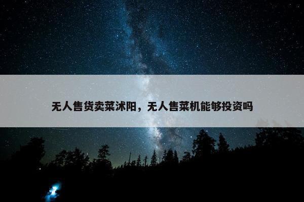 无人售货卖菜沭阳，无人售菜机能够投资吗