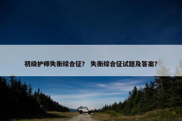 初级护师失衡综合征？ 失衡综合征试题及答案？