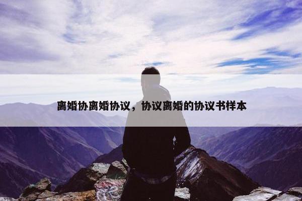 离婚协离婚协议，协议离婚的协议书样本