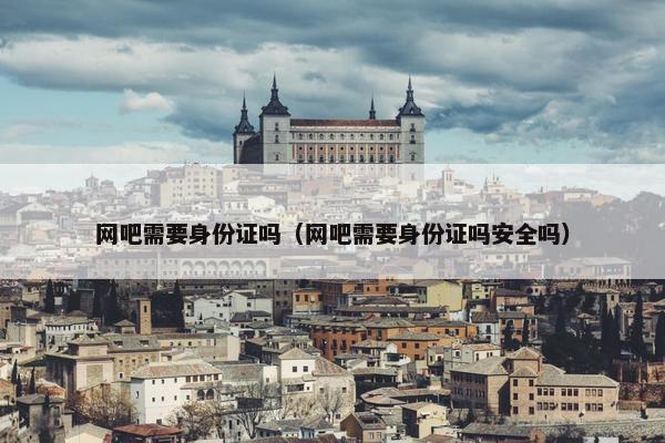 网吧需要身份证吗（网吧需要身份证吗安全吗）