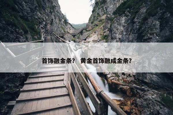 首饰融金条？ 黄金首饰融成金条？