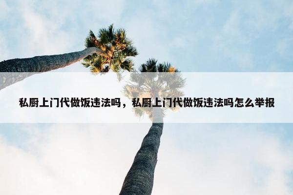 私厨上门代做饭违法吗，私厨上门代做饭违法吗怎么举报