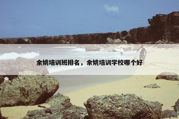 余姚培训班排名，余姚培训学校哪个好
