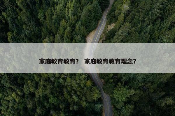 家庭教育教育？ 家庭教育教育理念？
