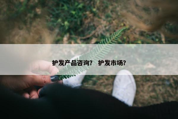 护发产品咨询？ 护发市场？