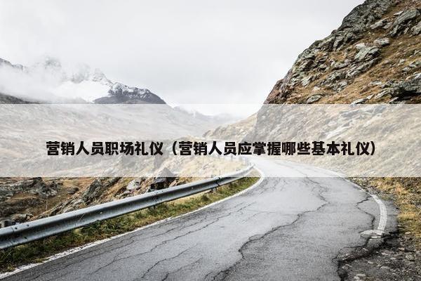 营销人员职场礼仪（营销人员应掌握哪些基本礼仪）