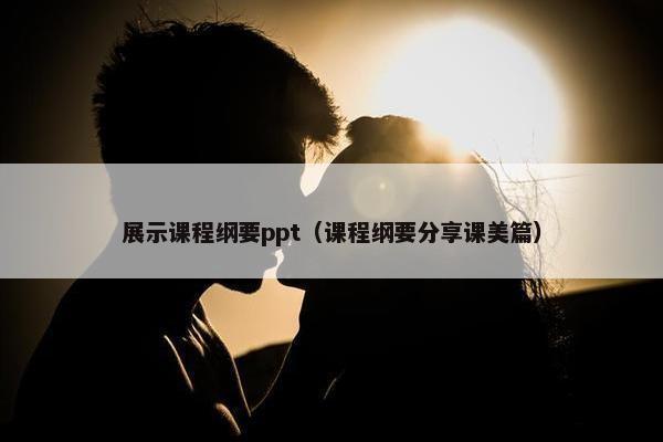 展示课程纲要ppt（课程纲要分享课美篇）