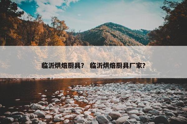 临沂烘焙厨具？ 临沂烘焙厨具厂家？