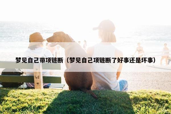 梦见自己带项链断（梦见自己项链断了好事还是坏事）