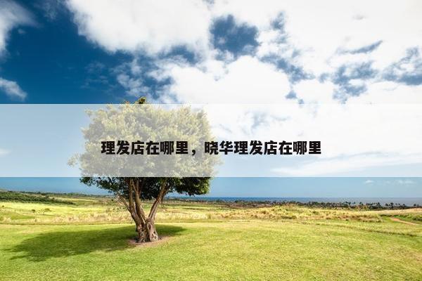 理发店在哪里，晓华理发店在哪里