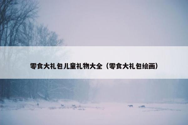 零食大礼包儿童礼物大全（零食大礼包绘画）
