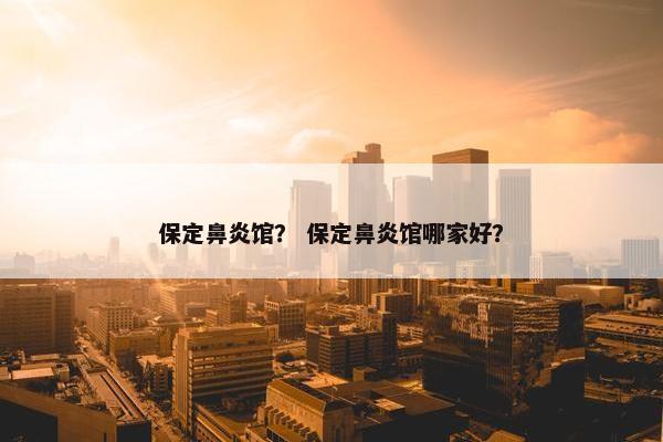 保定鼻炎馆？ 保定鼻炎馆哪家好？