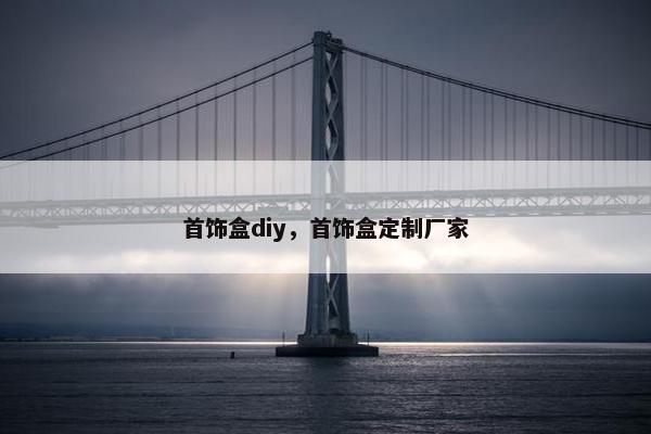 首饰盒diy，首饰盒定制厂家