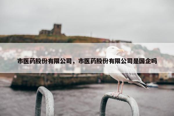 市医药股份有限公司，市医药股份有限公司是国企吗