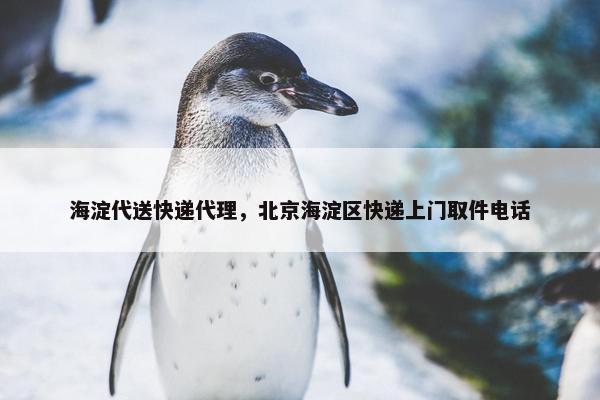海淀代送快递代理，北京海淀区快递上门取件电话