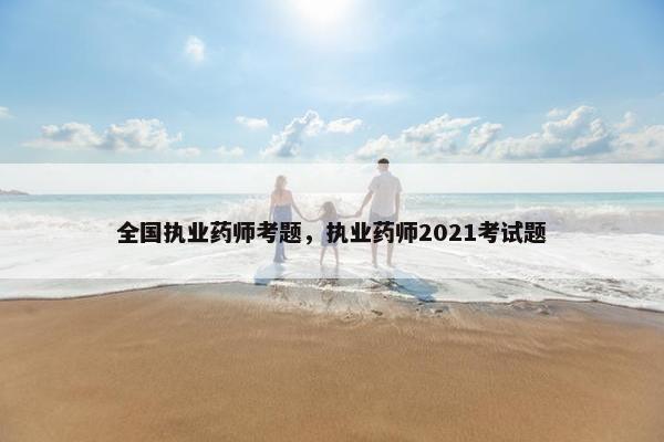 全国执业药师考题，执业药师2021考试题