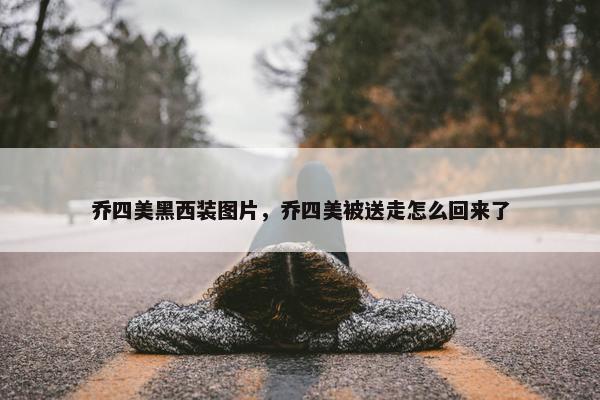 乔四美黑西装图片，乔四美被送走怎么回来了