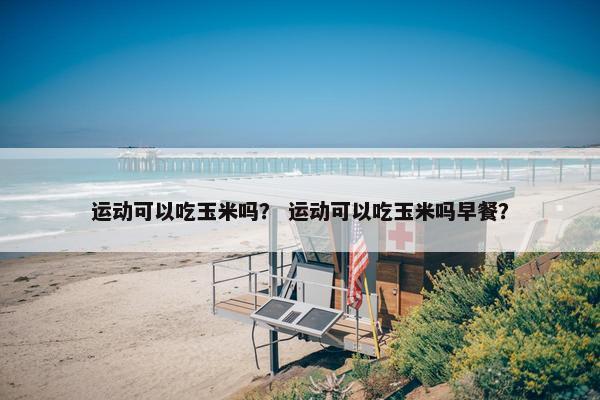 运动可以吃玉米吗？ 运动可以吃玉米吗早餐？