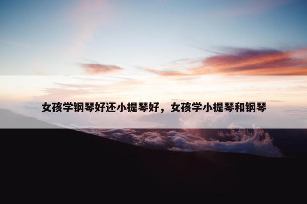 女孩学钢琴好还小提琴好，女孩学小提琴和钢琴